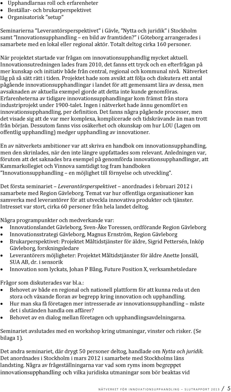 Innovationsutredningen lades fram 2010, det fanns ett tryck och en efterfrågan på mer kunskap och initiativ både från central, regional och kommunal nivå. Nätverket låg på så sätt rätt i tiden.