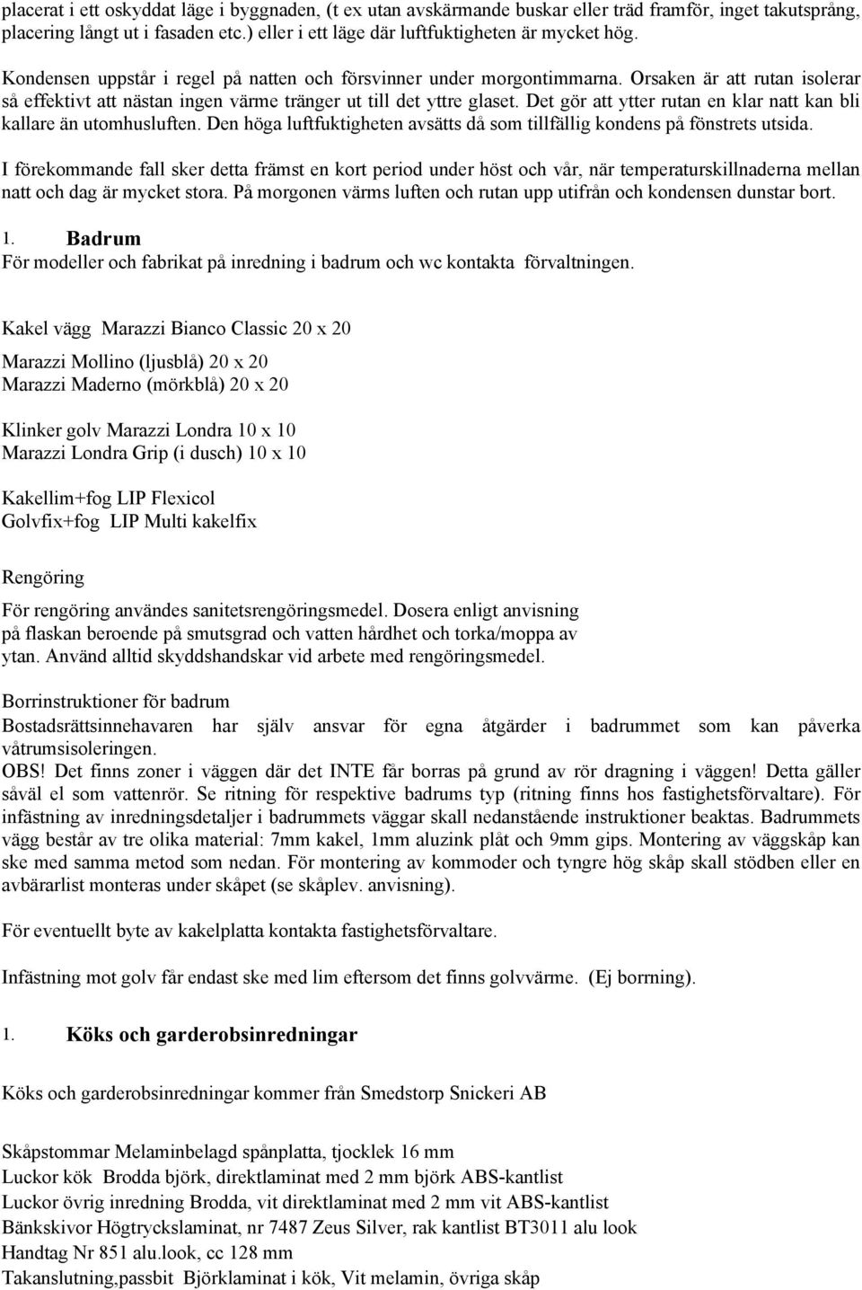 Det gör att ytter rutan en klar natt kan bli kallare än utomhusluften. Den höga luftfuktigheten avsätts då som tillfällig kondens på fönstrets utsida.