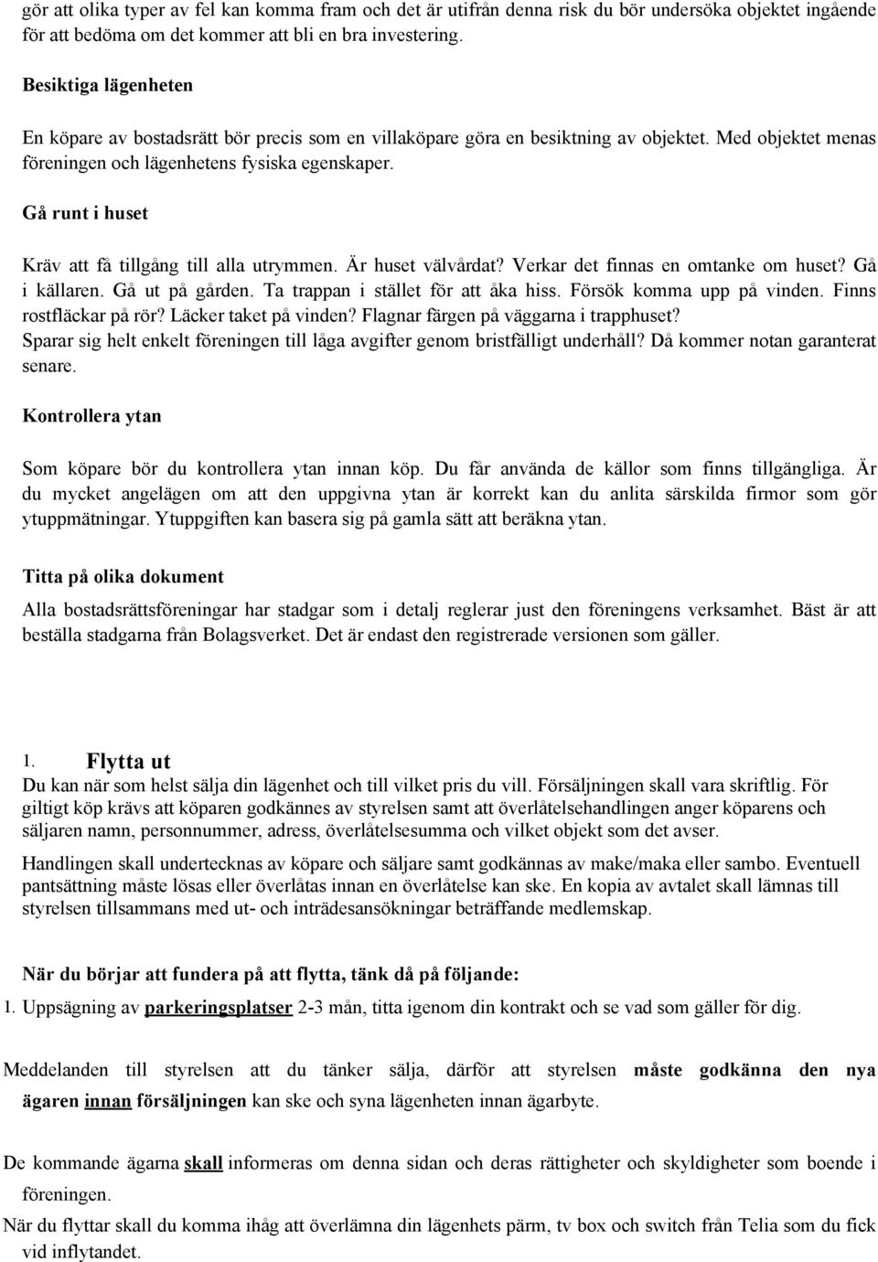 Gå runt i huset Kräv att få tillgång till alla utrymmen. Är huset välvårdat? Verkar det finnas en omtanke om huset? Gå i källaren. Gå ut på gården. Ta trappan i stället för att åka hiss.