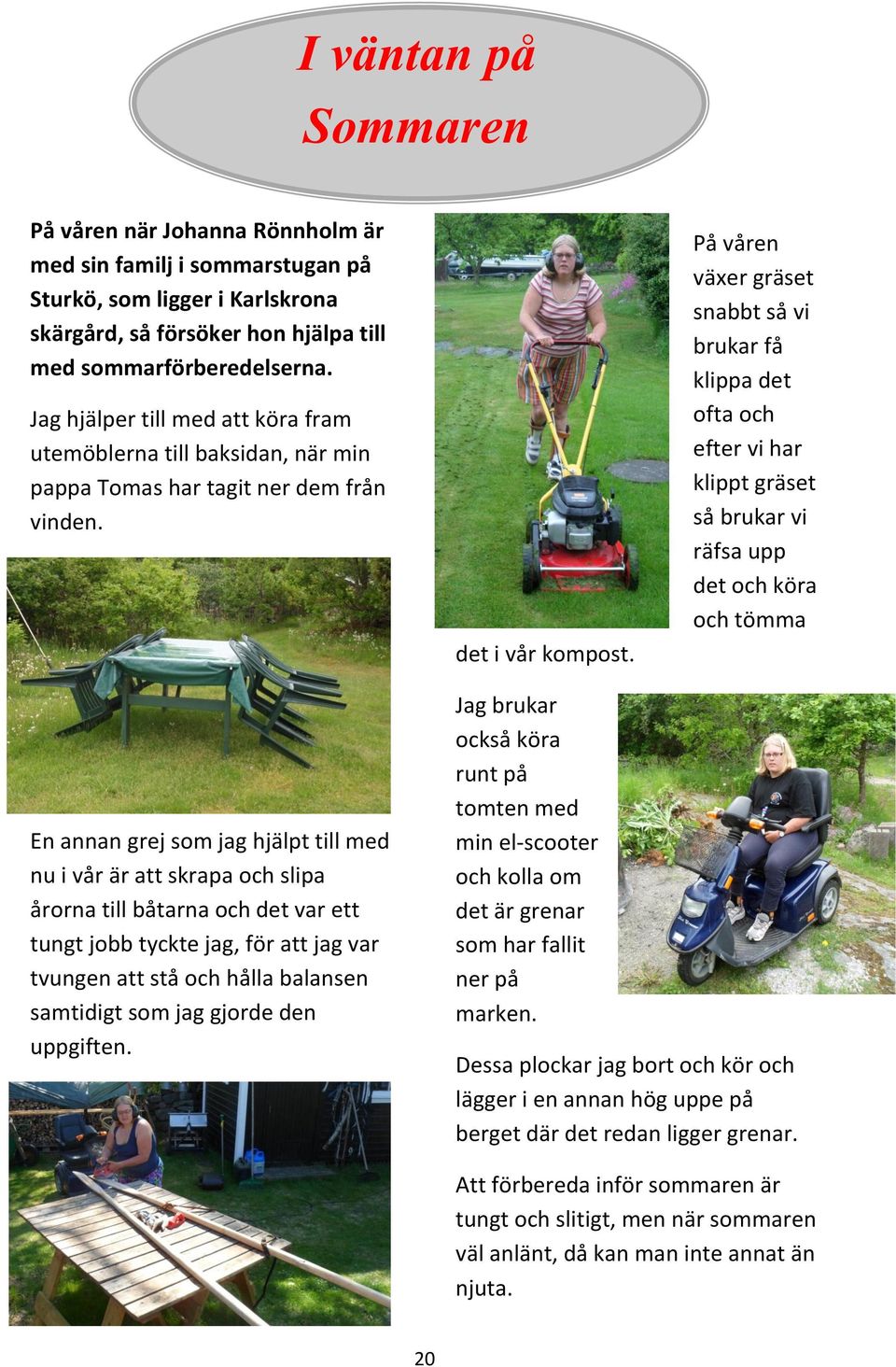 På våren växer gräset snabbt så vi brukar få klippa det ofta och efter vi har klippt gräset så brukar vi räfsa upp det och köra och tömma En annan grej som jag hjälpt till med nu i vår är att skrapa