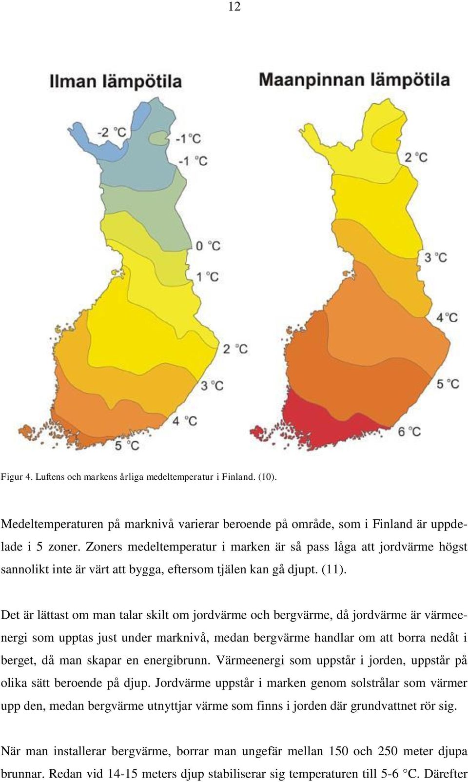 Det är lättast om man talar skilt om jordvärme och bergvärme, då jordvärme är värmeenergi som upptas just under marknivå, medan bergvärme handlar om att borra nedåt i berget, då man skapar en