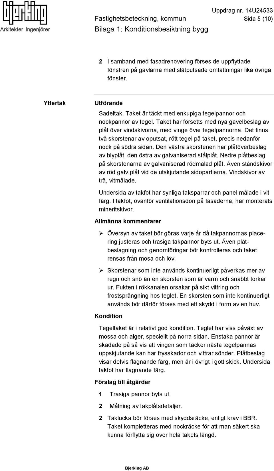 Det finns två skorstenar av oputsat, rött tegel på taket, precis nedanför nock på södra sidan. Den västra skorstenen har plåtöverbeslag av blyplåt, den östra av galvaniserad stålplåt.