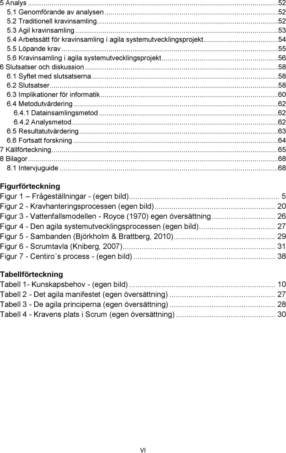 4 Metodutvärdering...62 6.4.1 Datainsamlingsmetod...62 6.4.2 Analysmetod...62 6.5 Resultatutvärdering...63 6.6 Fortsatt forskning...64 7 Källförteckning...65 8 Bilagor...68 8.1 Intervjuguide.