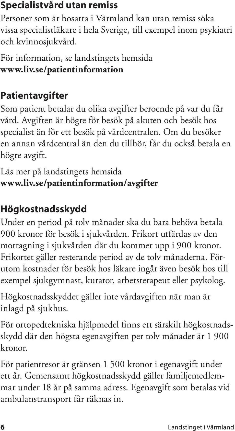 Avgiften är högre för besök på akuten och besök hos specialist än för ett besök på vårdcentralen. Om du besöker en annan vårdcentral än den du tillhör, får du också betala en högre avgift.