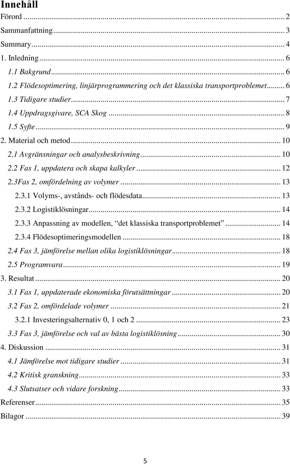 3Fas 2, omfördelning av volymer... 13 2.3.1 Volyms-, avstånds- och flödesdata... 13 2.3.2 Logistiklösningar... 14 2.3.3 Anpassning av modellen, det klassiska transportproblemet... 14 2.3.4 Flödesoptimeringsmodellen.