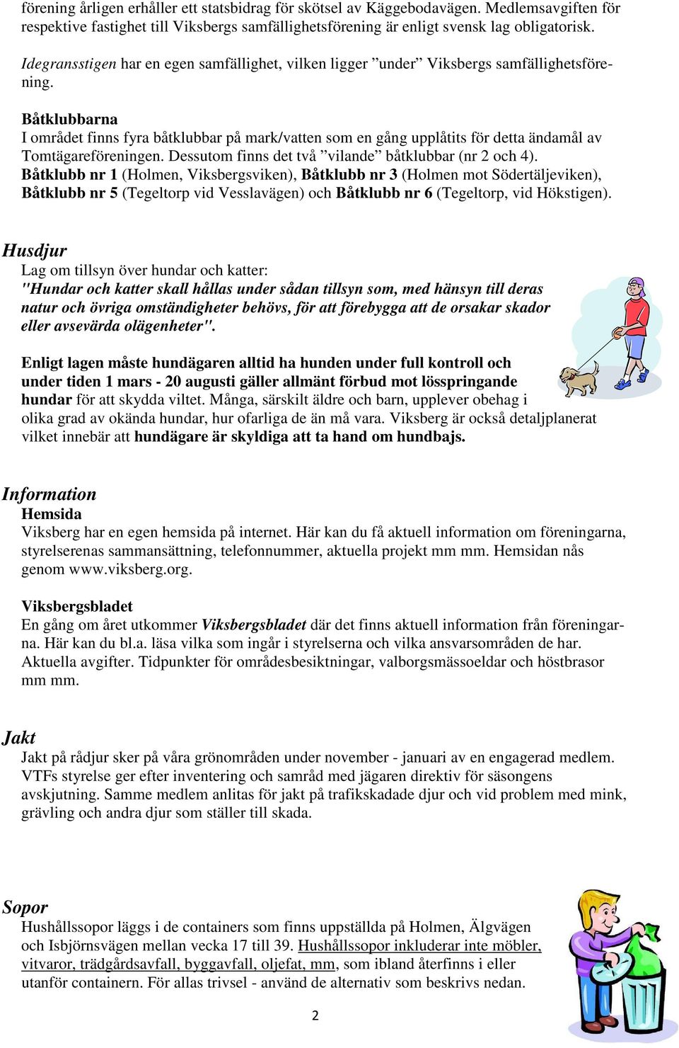 Båtklubbarna I området finns fyra båtklubbar på mark/vatten som en gång upplåtits för detta ändamål av Tomtägareföreningen. Dessutom finns det två vilande båtklubbar (nr 2 och 4).