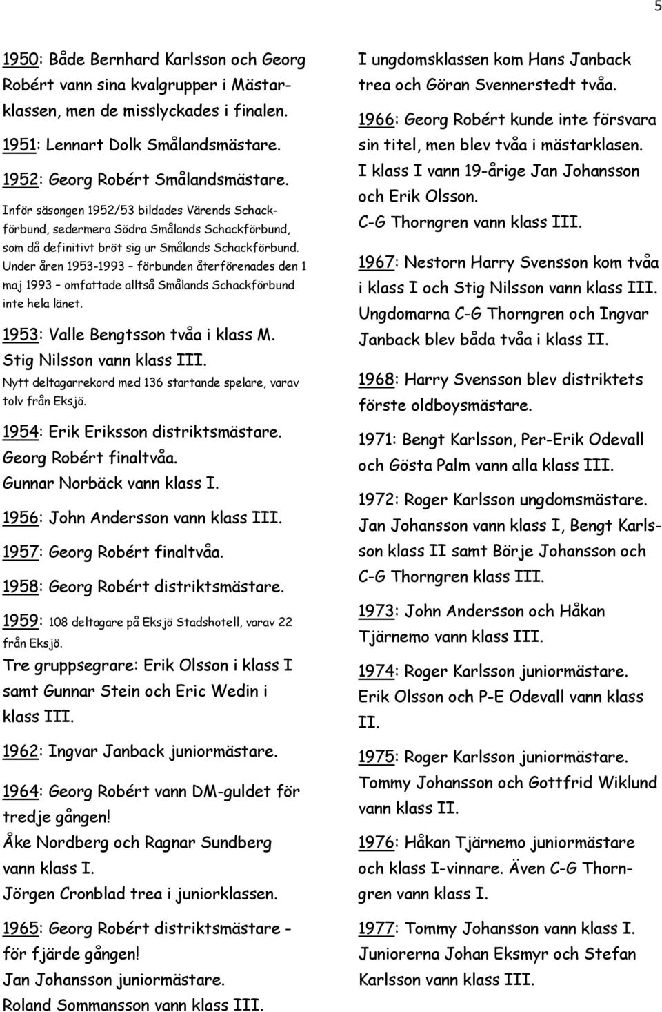 Under åren 1953-1993 förbunden återförenades den 1 maj 1993 omfattade alltså Smålands Schackförbund inte hela länet. 1953: Valle Bengtsson tvåa i klass M. Stig Nilsson vann klass III.