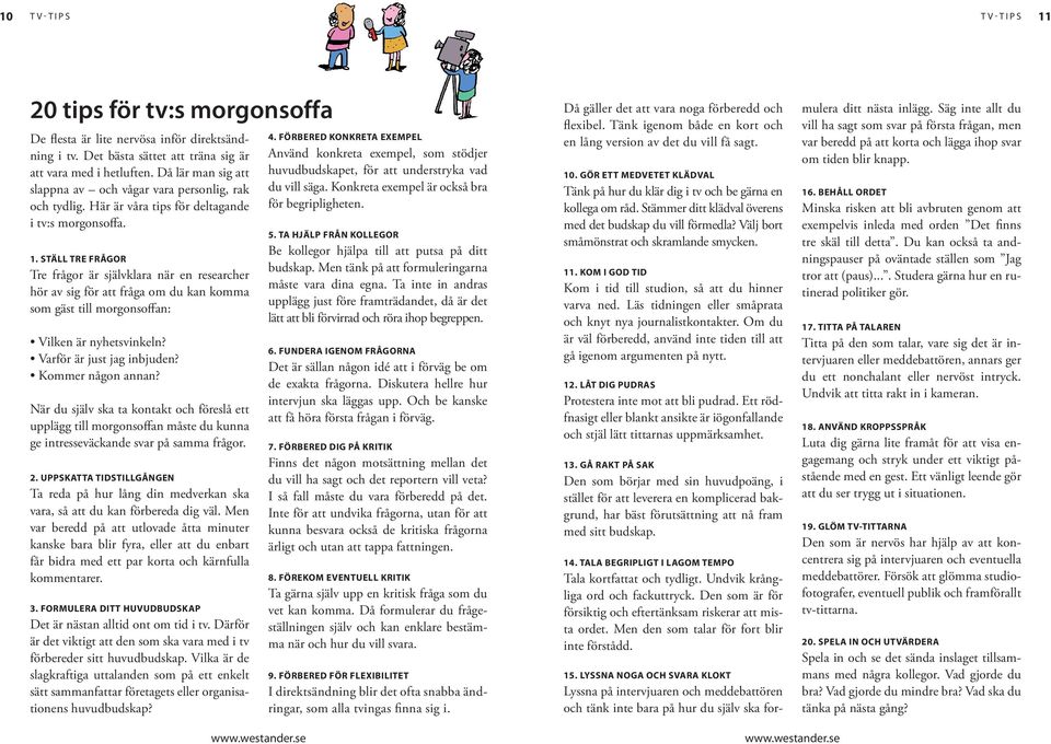 STÄLL TRE FRÅGOR Tre frågor är självklara när en researcher hör av sig för att fråga om du kan komma som gäst till morgonsoffan: Vilken är nyhetsvinkeln? Varför är just jag inbjuden?