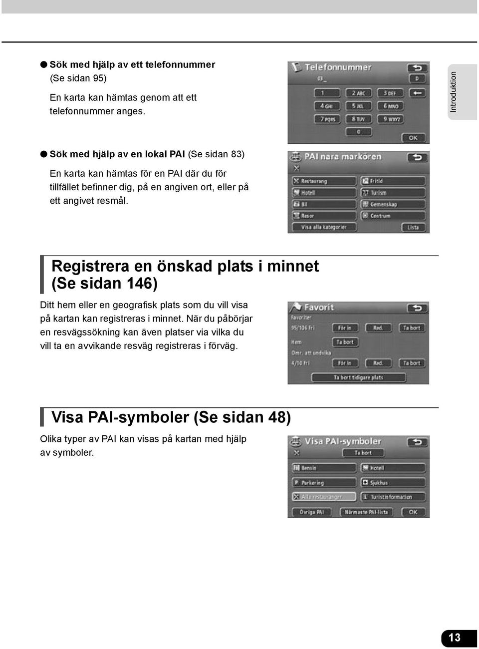 angivet resmål. Registrera en önskad plats i minnet (Se sidan 146) Ditt hem eller en geografisk plats som du vill visa på kartan kan registreras i minnet.