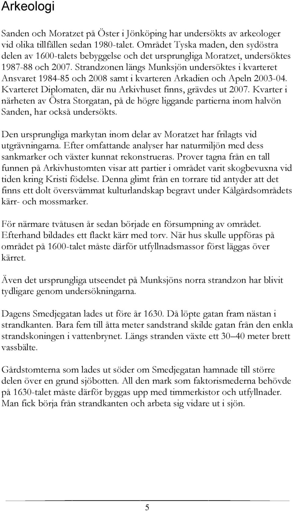 Strandzonen längs Munksjön undersöktes i kvarteret Ansvaret 1984-85 och 2008 samt i kvarteren Arkadien och Apeln 2003-04. Kvarteret Diplomaten, där nu Arkivhuset finns, grävdes ut 2007.