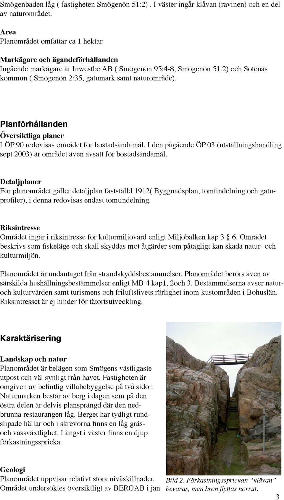 Planförhållanden Översiktliga planer I ÖP 90 redovisas området för bostadsändamål. I den pågående ÖP 03 (utställningshandling sept 2003) är området även avsatt för bostadsändamål.