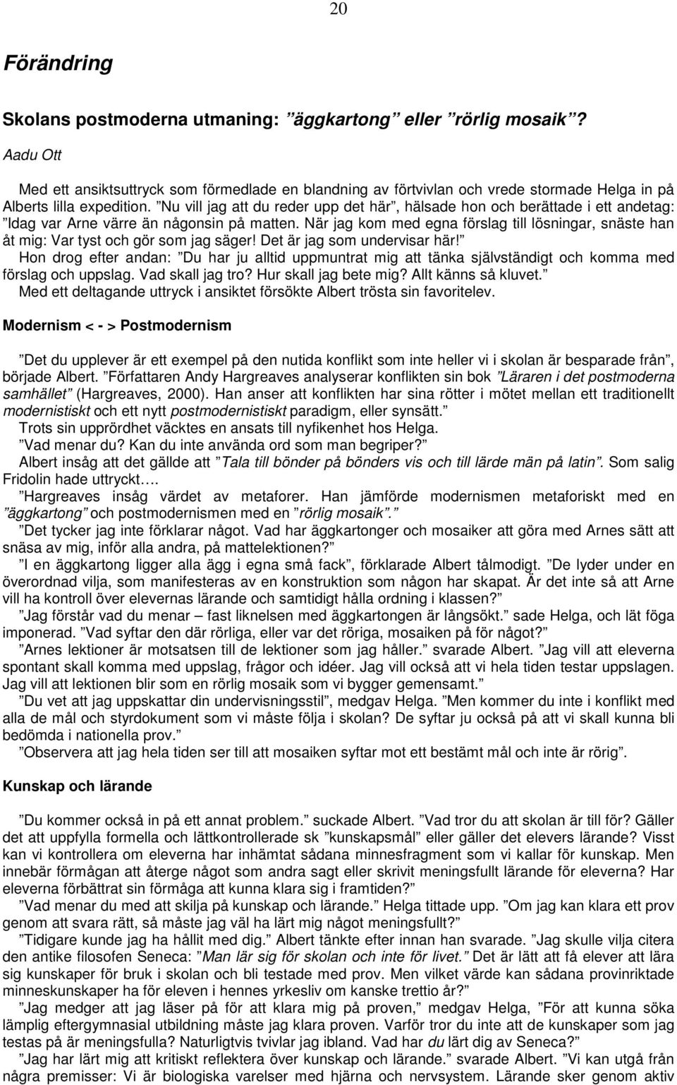 Nu vill jag att du reder upp det här, hälsade hon och berättade i ett andetag: Idag var Arne värre än någonsin på matten.