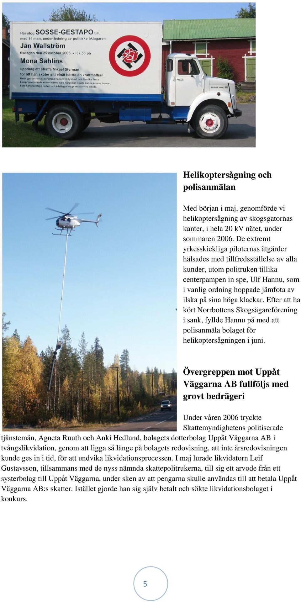 sina höga klackar. Efter att ha kört Norrbottens Skogsägareförening i sank, fyllde Hannu på med att polisanmäla bolaget för helikoptersågningen i juni.