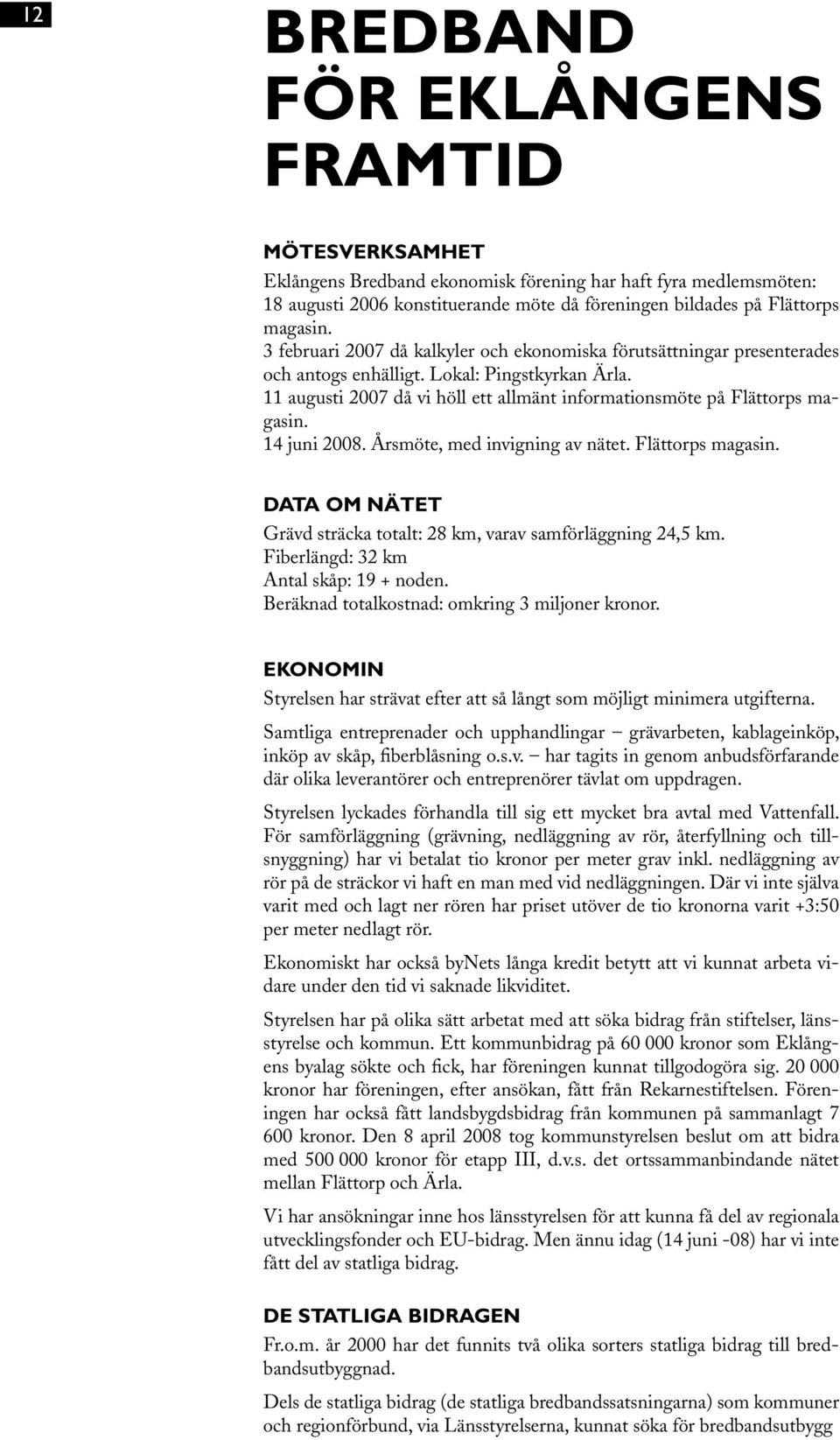 14 juni 2008. Årsmöte, med invigning av nätet. Flättorps magasin. DATA OM NÄTET Grävd sträcka totalt: 28 km, varav samförläggning 24,5 km. Fiberlängd: 32 km Antal skåp: 19 + noden.