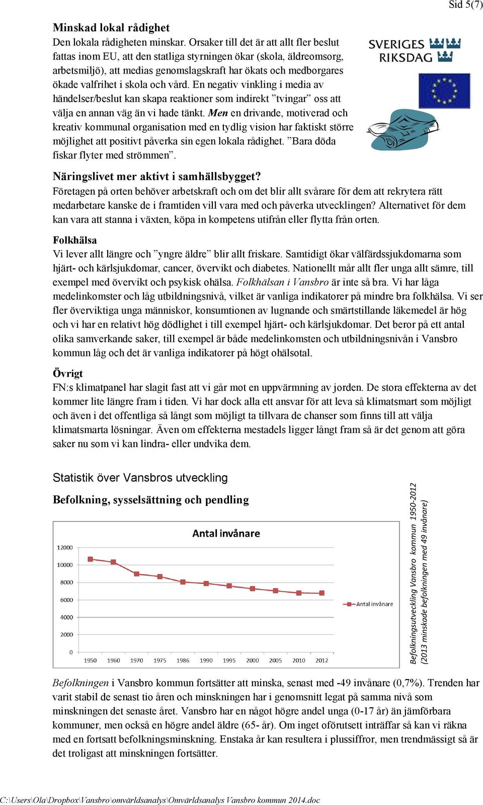 skola och vård. En negativ vinkling i media av händelser/beslut kan skapa reaktioner som indirekt tvingar oss att välja en annan väg än vi hade tänkt.