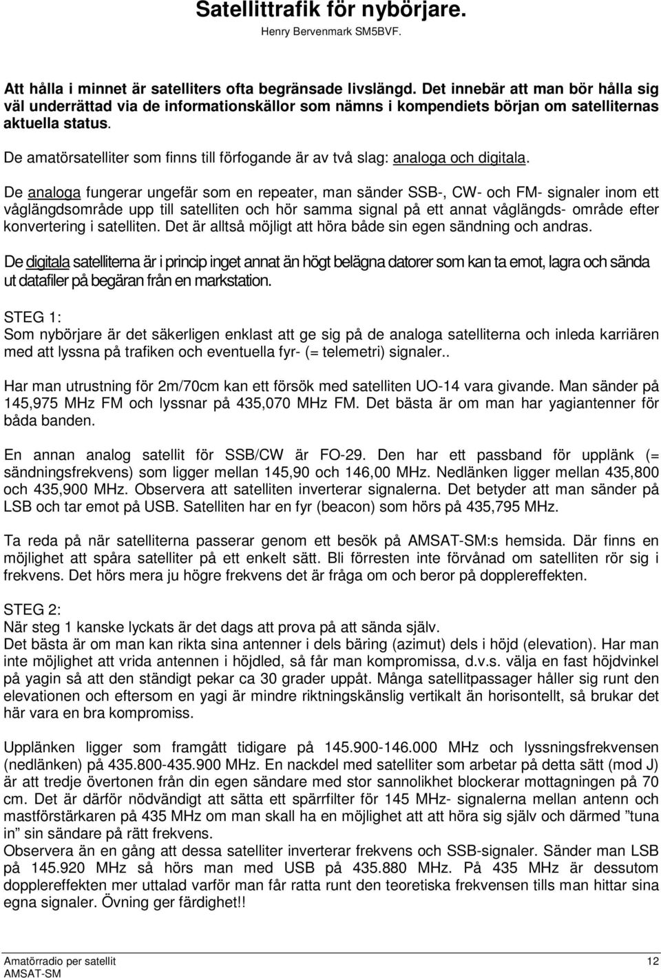 De amatörsatelliter som finns till förfogande är av två slag: analoga och digitala.