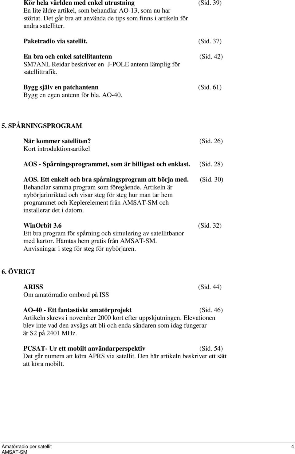 61) Bygg en egen antenn för bla. AO-40. 5. SPÅRNINGSPROGRAM När kommer satelliten? (Sid. 26) Kort introduktionsartikel AOS - Spårningsprogrammet, som är billigast och enklast. (Sid. 28) AOS.