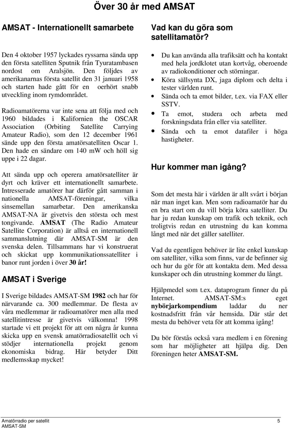 Radioamatörerna var inte sena att följa med och 1960 bildades i Kalifornien the OSCAR Association (Orbiting Satellite Carrying Amateur Radio), som den 12 december 1961 sände upp den första