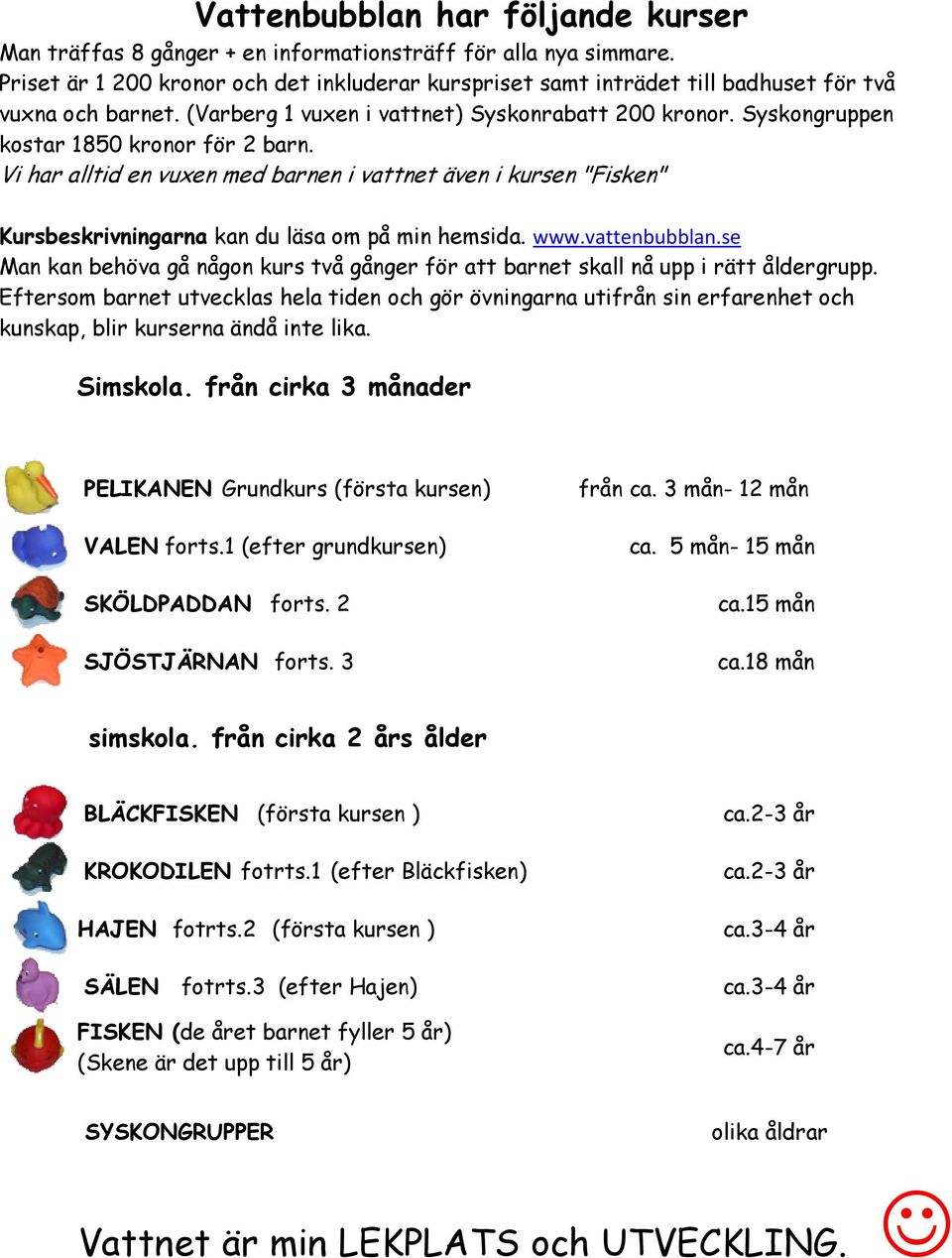 Syskongruppen kostar 1850 kronor för 2 barn. Vi har alltid en vuxen med barnen i vattnet även i kursen "Fisken" Kursbeskrivningarna kan du läsa om på min hemsida. www.vattenbubblan.