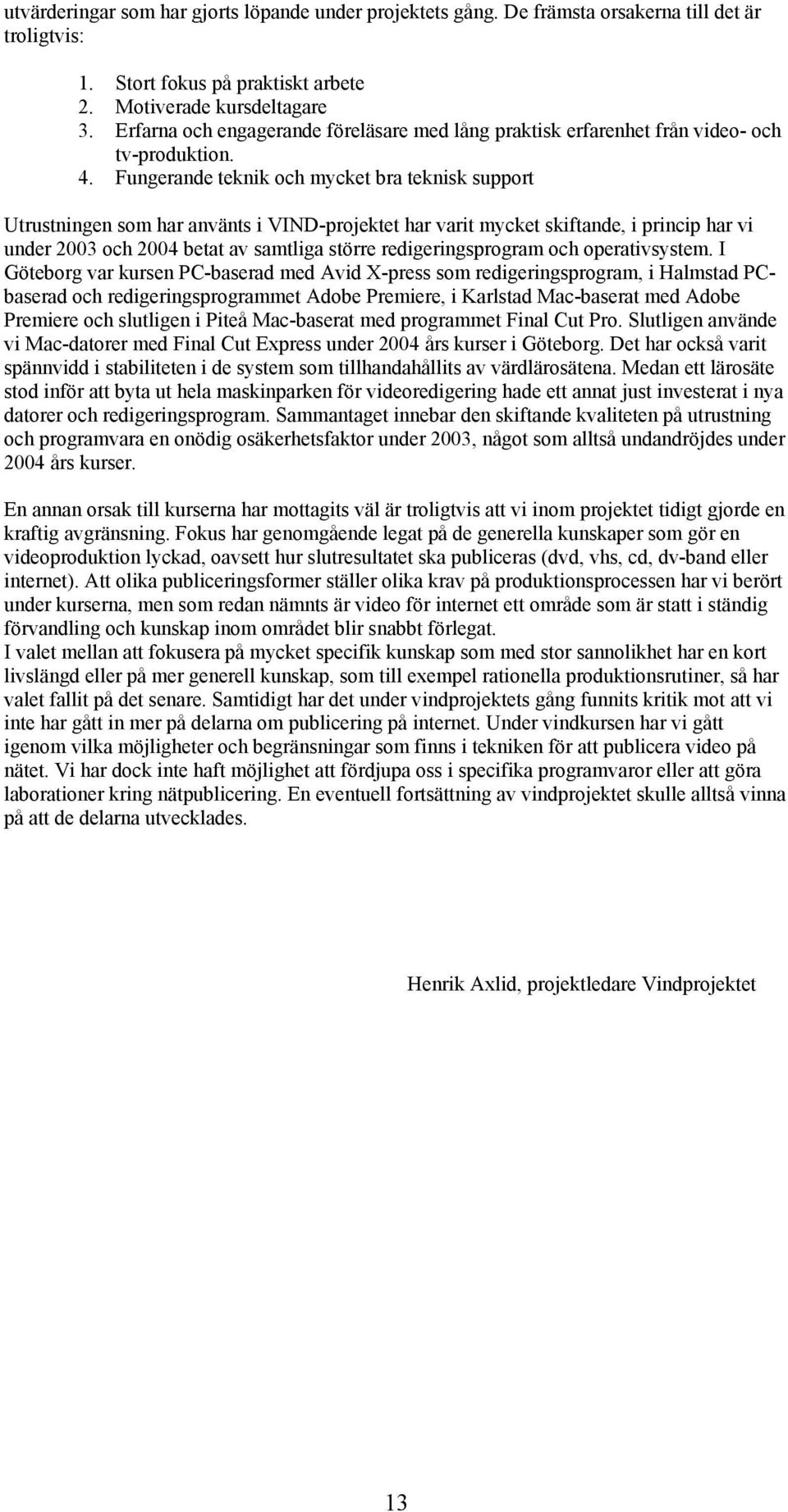 Fungerande teknik och mycket bra teknisk support Utrustningen som har använts i VIND-projektet har varit mycket skiftande, i princip har vi under 2003 och 2004 betat av samtliga större