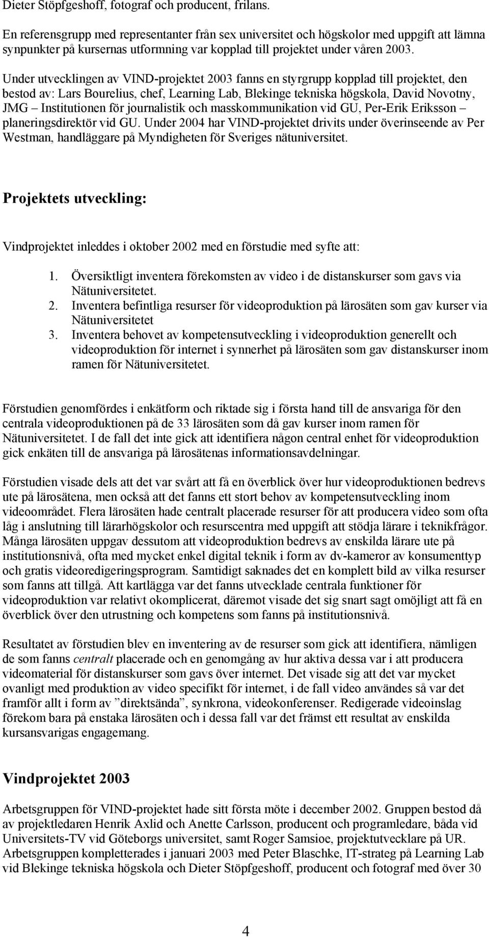 Under utvecklingen av VIND-projektet 2003 fanns en styrgrupp kopplad till projektet, den bestod av: Lars Bourelius, chef, Learning Lab, Blekinge tekniska högskola, David Novotny, JMG Institutionen