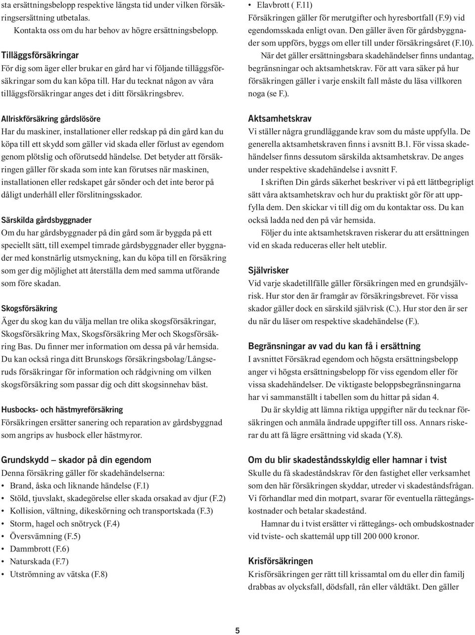 Har du tecknat någon av våra tilläggsförsäkringar anges det i ditt försäkringsbrev. Elavbrott ( F.11) Försäkringen gäller för merutgifter och hyresbortfall (F.9) vid egendomsskada enligt ovan.