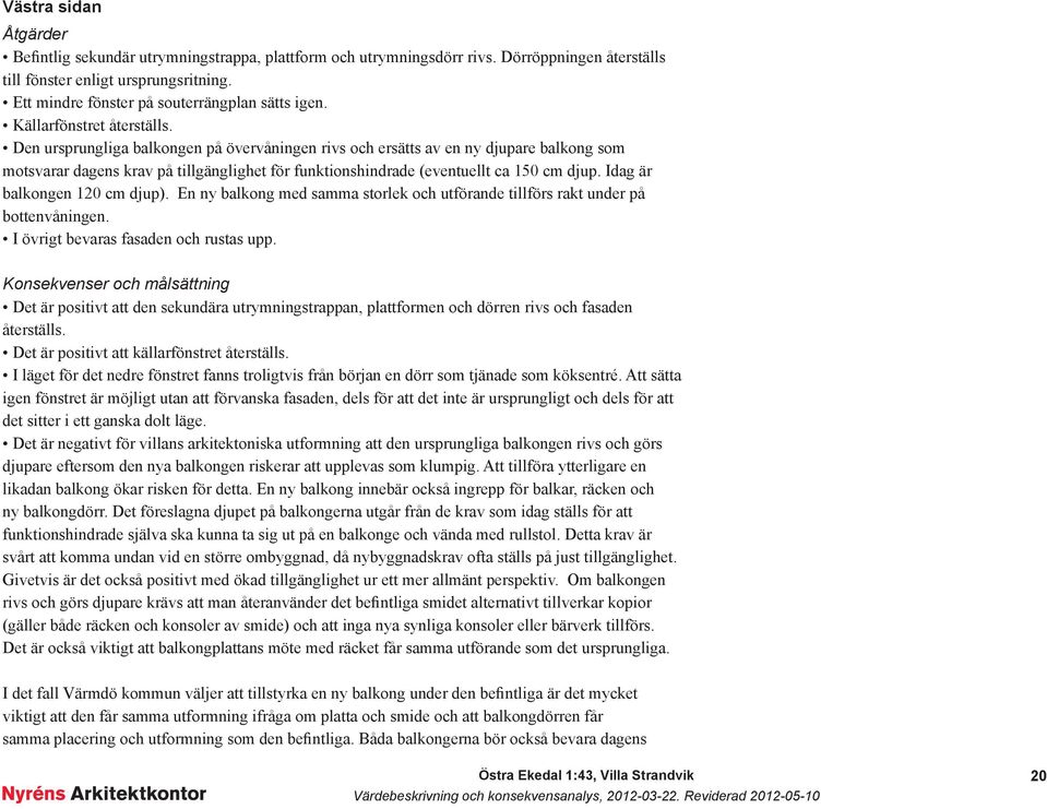 Den ursprungliga balkongen på övervåningen rivs och ersätts av en ny djupare balkong som motsvarar dagens krav på tillgänglighet för funktionshindrade (eventuellt ca 150 cm djup.