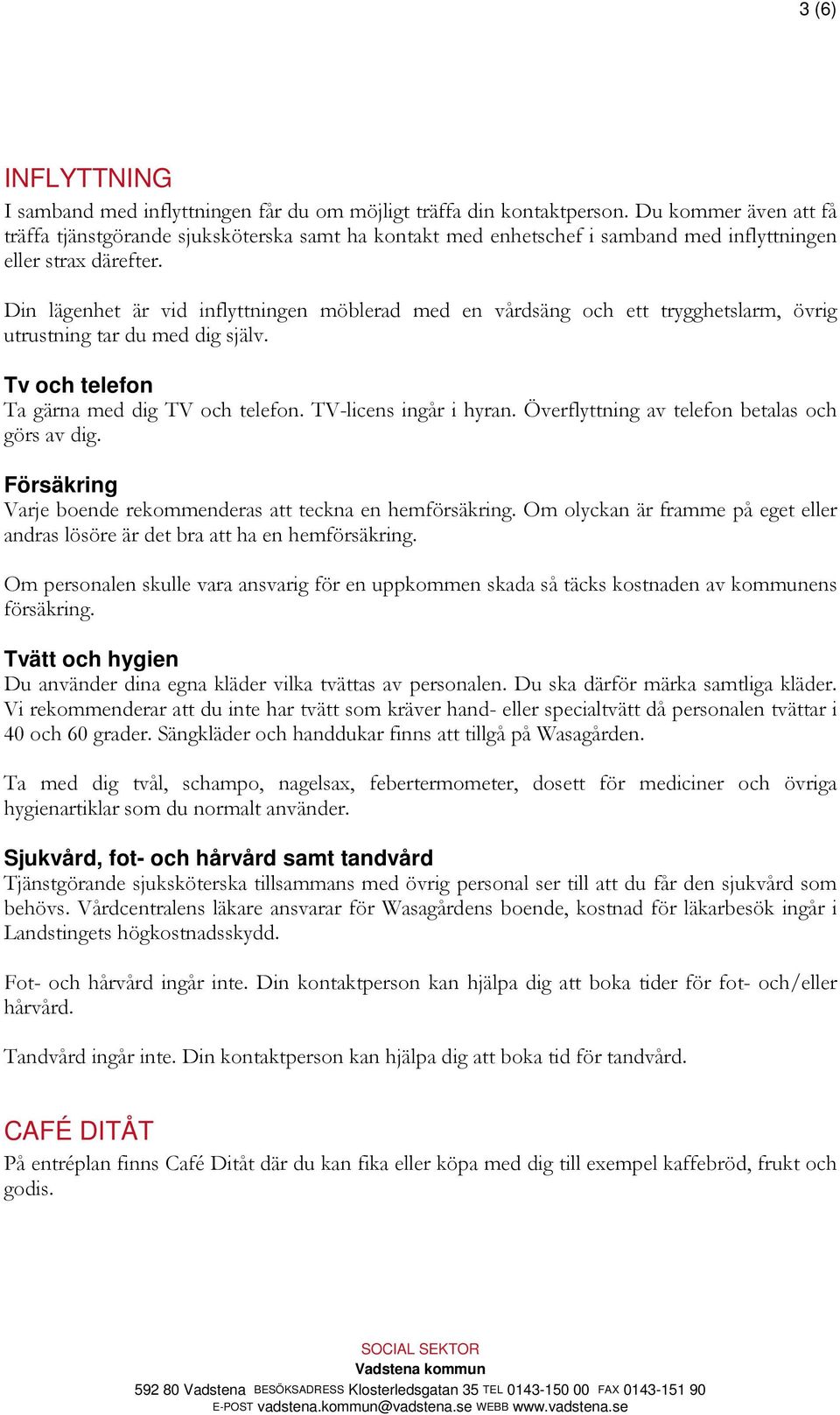Din lägenhet är vid inflyttningen möblerad med en vårdsäng och ett trygghetslarm, övrig utrustning tar du med dig själv. Tv och telefon Ta gärna med dig TV och telefon. TV-licens ingår i hyran.