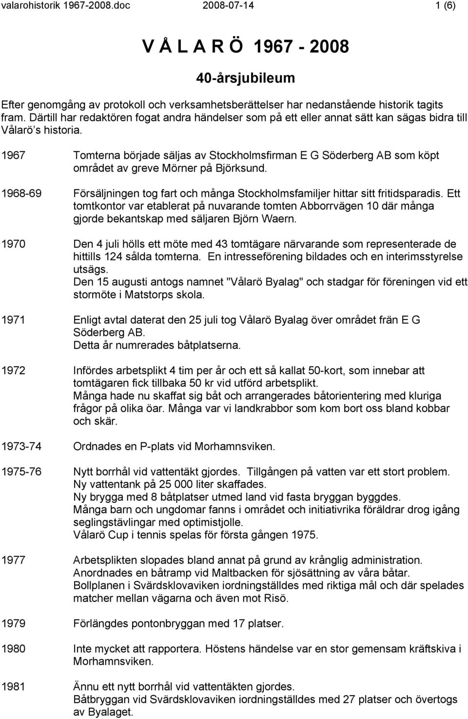 1967 Tomterna började säljas av Stockholmsfirman E G Söderberg AB som köpt området av greve Mörner på Björksund. 1968-69 Försäljningen tog fart och många Stockholmsfamiljer hittar sitt fritidsparadis.