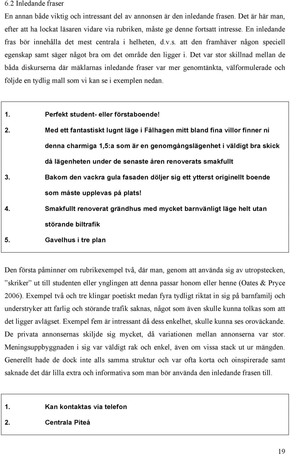 Det var stor skillnad mellan de båda diskurserna där mäklarnas inledande fraser var mer genomtänkta, välformulerade och följde en tydlig mall som vi kan se i exemplen nedan. 1.