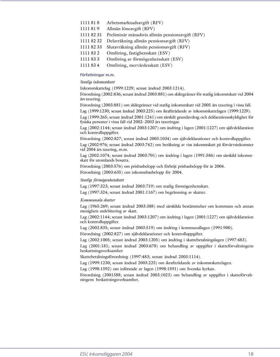 Inkomstskattelag (1999:1229; senast ändrad 2003:1214). Förordning (2002:836; senast ändrad 2003:881) om skiktgränser för statlig inkomstskatt vid 2004 års taxering.