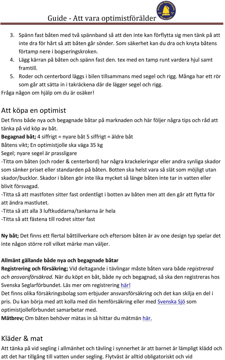 Roder och centerbord läggs i bilen tillsammans med segel och rigg. Många har ett rör som går att sätta in i takräckena där de lägger segel och rigg. Fråga någon om hjälp om du är osäker!