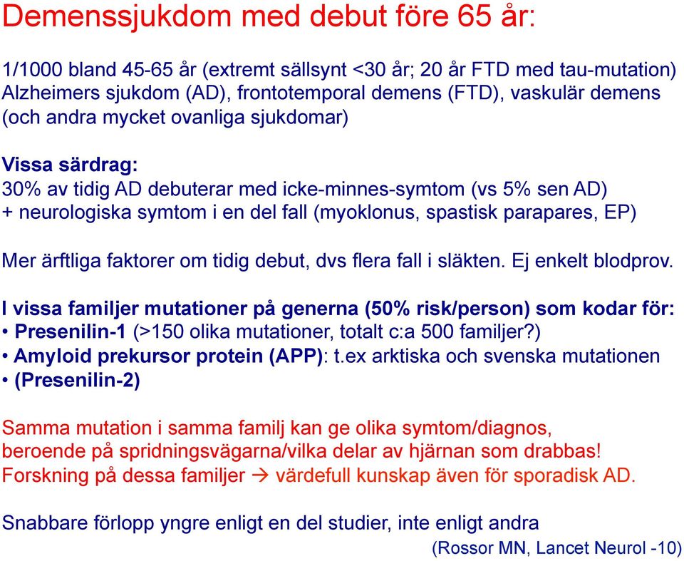 tidig debut, dvs flera fall i släkten. Ej enkelt blodprov. I vissa familjer mutationer på generna (50% risk/person) som kodar för: Presenilin-1 (>150 olika mutationer, totalt c:a 500 familjer?