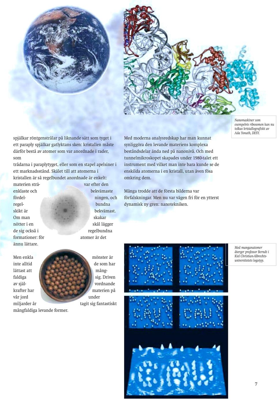 Skälet till att atomerna i kristallen är så regelbundet anordnade är enkelt: materien strä- var efter den enklaste och bekvämaste fördel- ningen, och regel- bundna skikt är bekvämast.