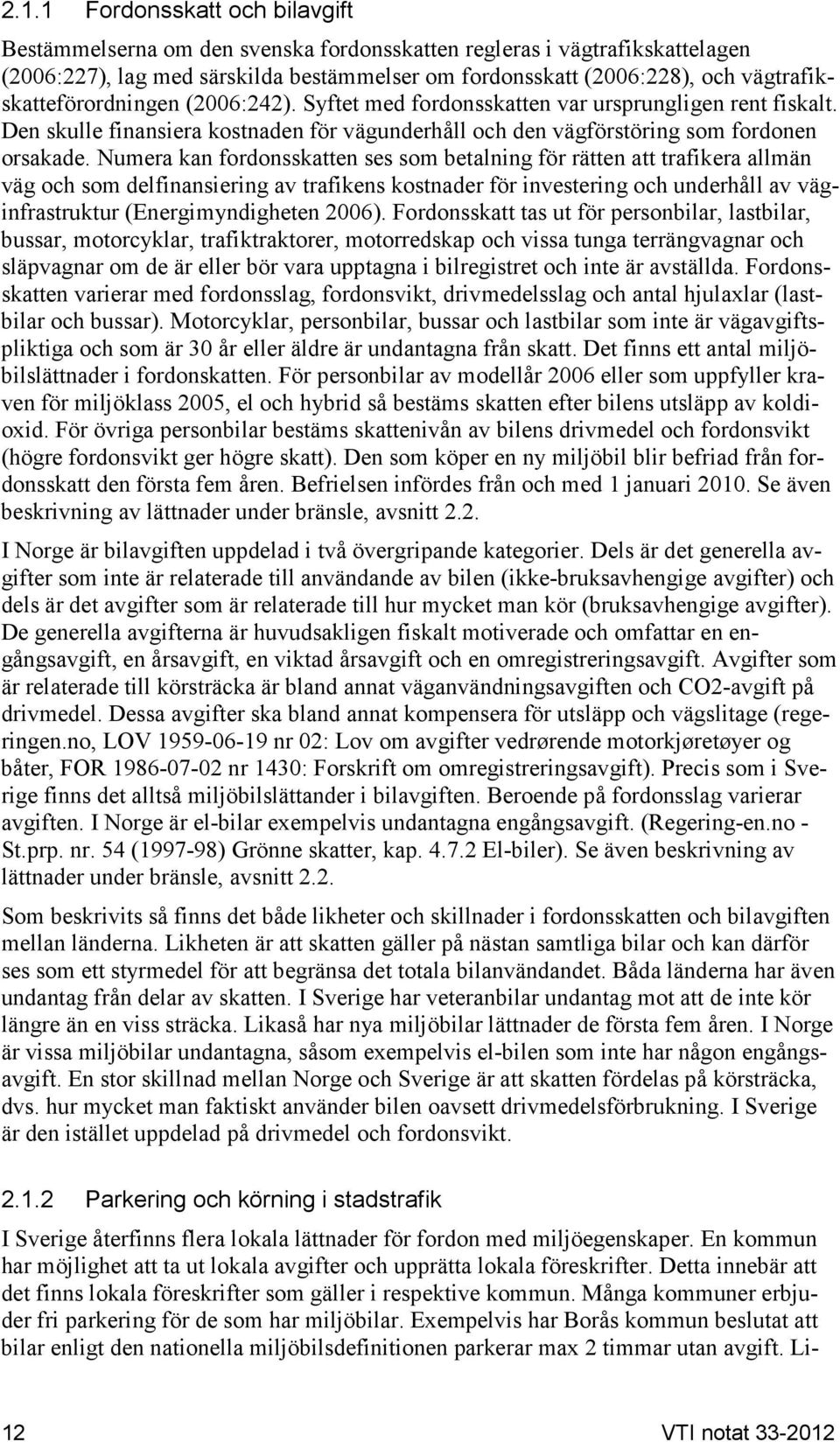 Numera kan fordonsskatten ses som betalning för rätten att trafikera allmän väg och som delfinansiering av trafikens kostnader för investering och underhåll av väginfrastruktur (Energimyndigheten