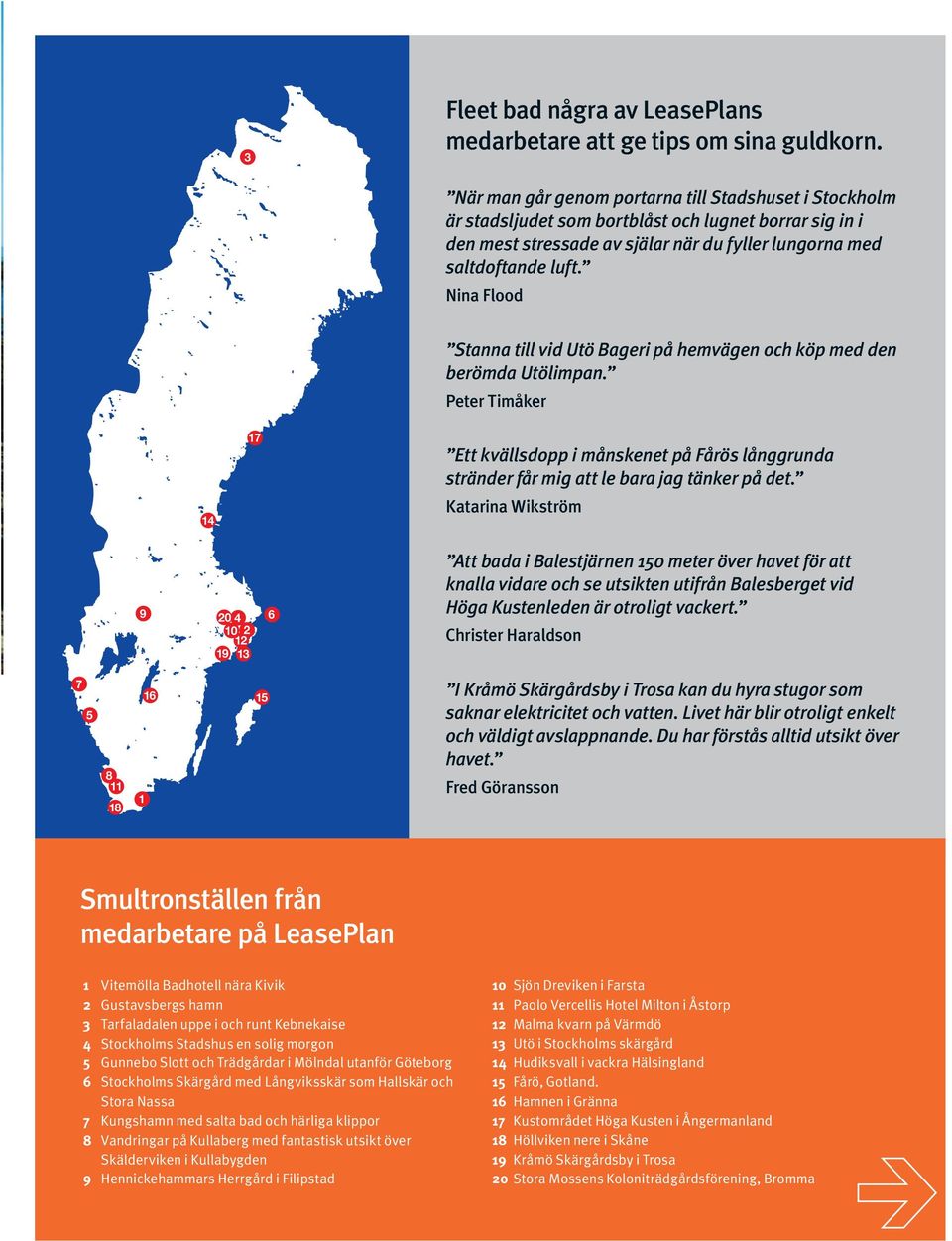 Nina Flood Stanna till vid Utö Bageri på hemvägen och köp med den berömda Utölimpan. Peter Timåker 14 17 Ett kvällsdopp i månskenet på Fårös långgrunda stränder får mig att le bara jag tänker på det.