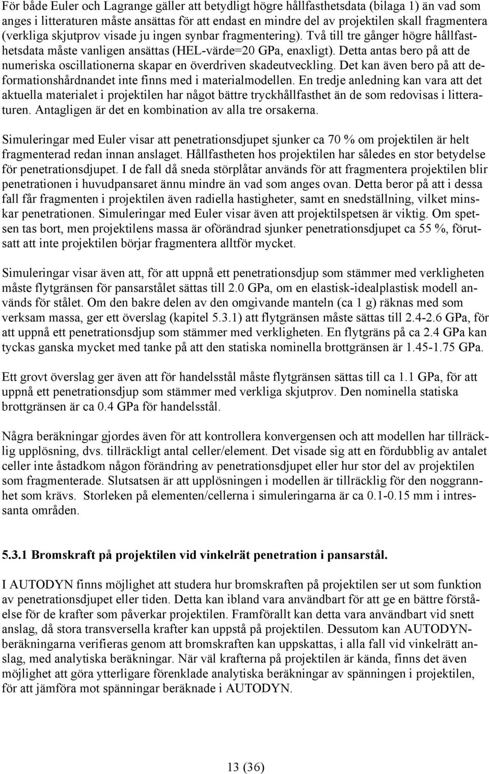 Detta antas bero på att de numeriska oscillationerna skapar en överdriven skadeutveckling. Det kan även bero på att deformationshårdnandet inte finns med i materialmodellen.