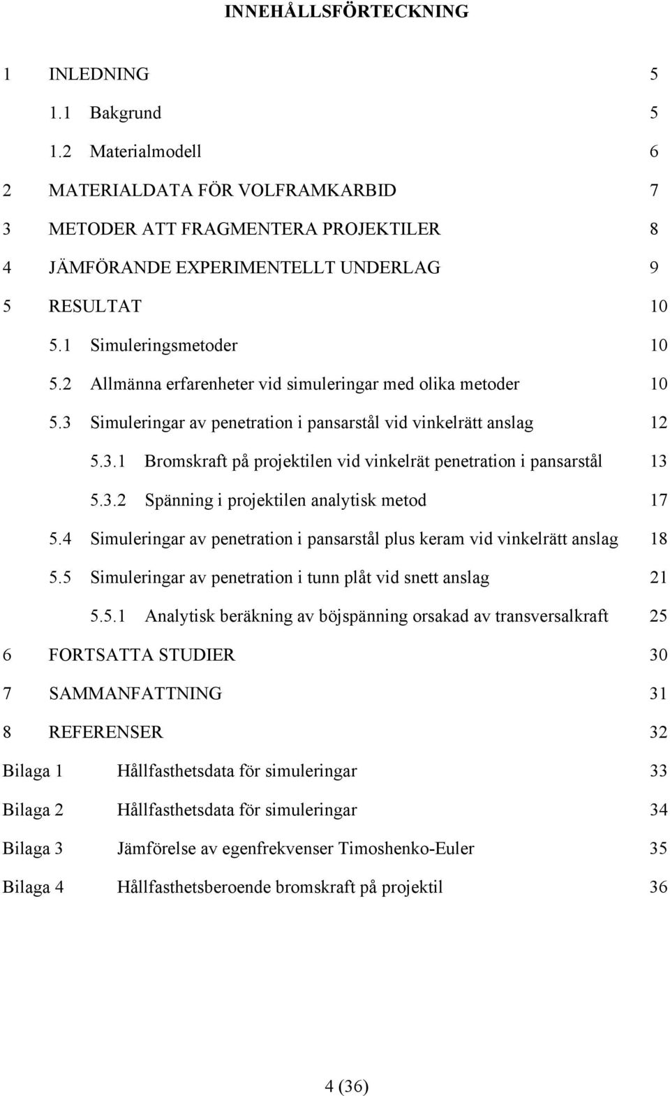 2 Allmänna erfarenheter vid simuleringar med olika metoder 10 5.3 Simuleringar av penetration i pansarstål vid vinkelrätt anslag 12 5.3.1 Bromskraft på projektilen vid vinkelrät penetration i pansarstål 13 5.