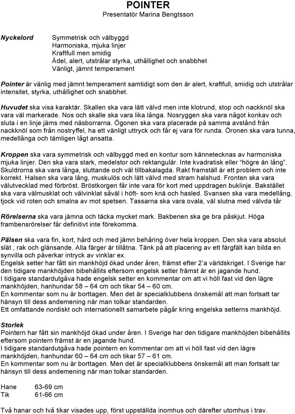 Skallen ska vara lätt välvd men inte klotrund, stop och nackknöl ska vara väl markerade. Nos och skalle ska vara lika långa. Nosryggen ska vara något konkav och sluta i en linje jäms med näsborrarna.