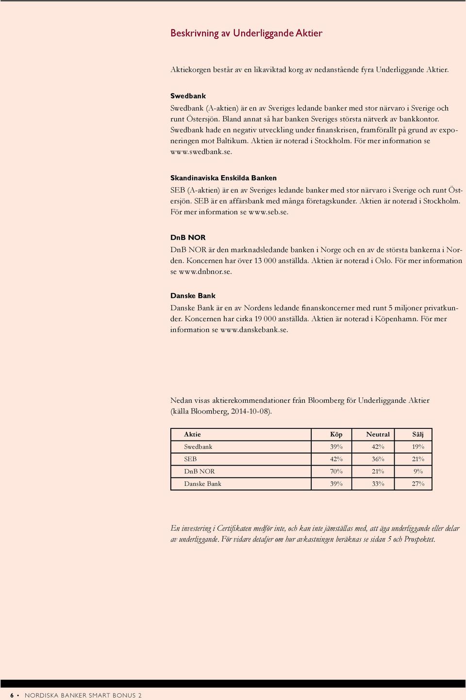 Swedbank hade en negativ utveckling under finanskrisen, framförallt på grund av exponeringen mot Baltikum. Aktien är noterad i Stockholm. För mer information se www.swedbank.se. Skandinaviska Enskilda Banken SEB (A-aktien) är en av Sveriges ledande banker med stor närvaro i Sverige och runt Östersjön.