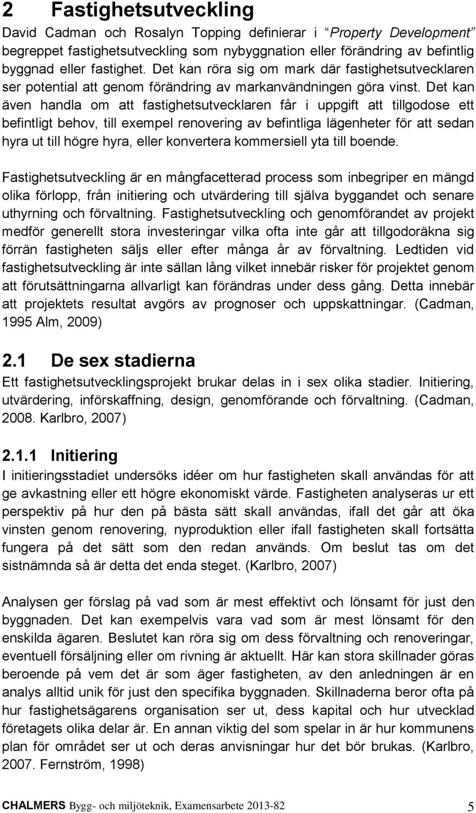 Det kan även handla om att fastighetsutvecklaren får i uppgift att tillgodose ett befintligt behov, till exempel renovering av befintliga lägenheter för att sedan hyra ut till högre hyra, eller