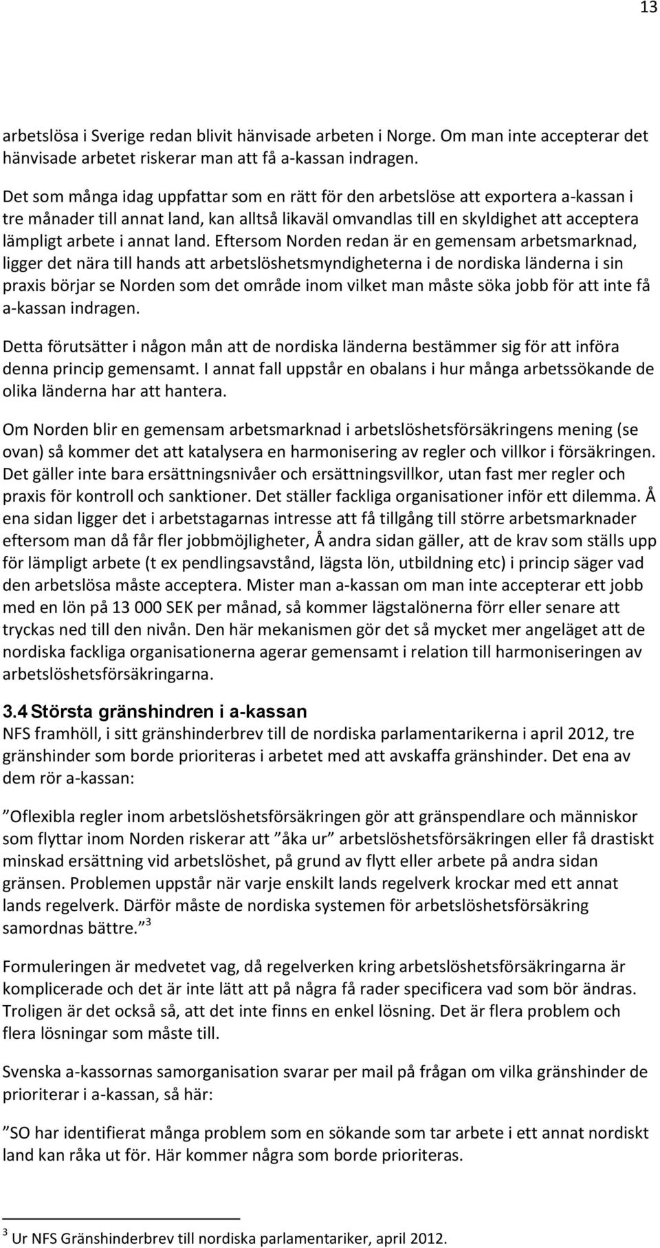 land. Eftersom Norden redan är en gemensam arbetsmarknad, ligger det nära till hands att arbetslöshetsmyndigheterna i de nordiska länderna i sin praxis börjar se Norden som det område inom vilket man