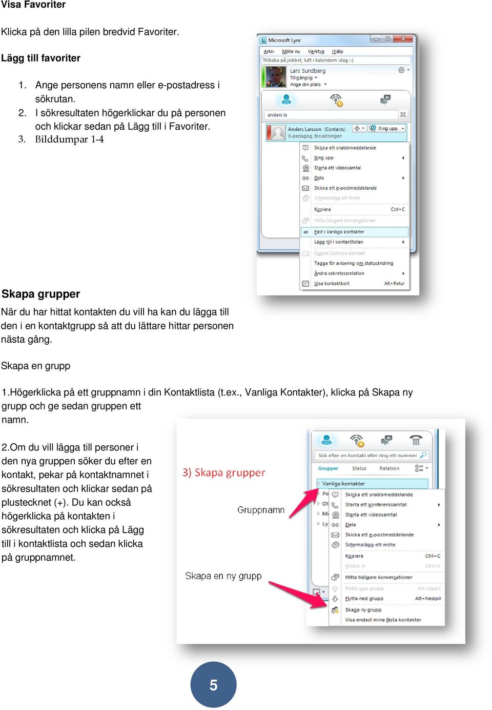 Bilddumpar 1-4 Skapa grupper När du har hittat kontakten du vill ha kan du lägga till den i en kontaktgrupp så att du lättare hittar personen nästa gång. Skapa en grupp 1.