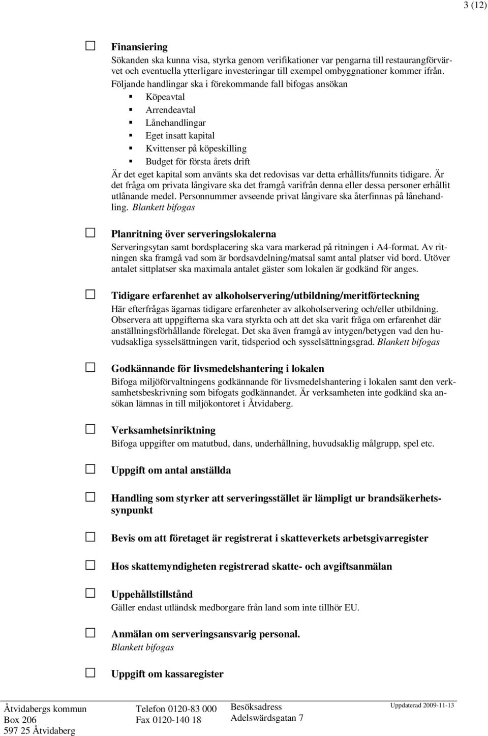 använts ska det redovisas var detta erhållits/funnits tidigare. Är det fråga om privata långivare ska det framgå varifrån denna eller dessa personer erhållit utlånande medel.