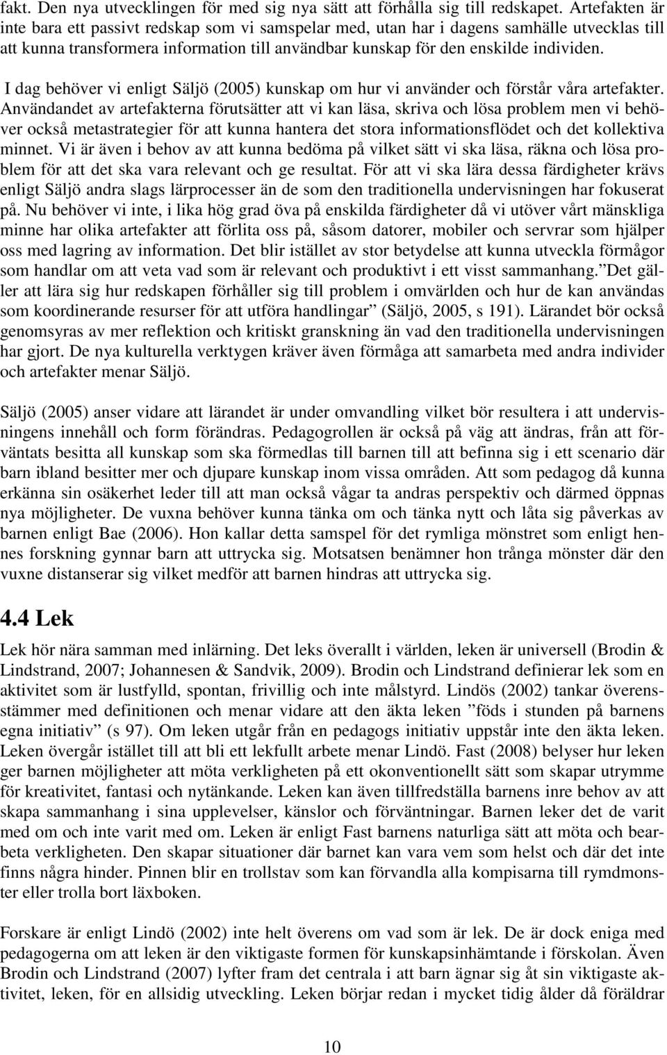 I dag behöver vi enligt Säljö (2005) kunskap om hur vi använder och förstår våra artefakter.