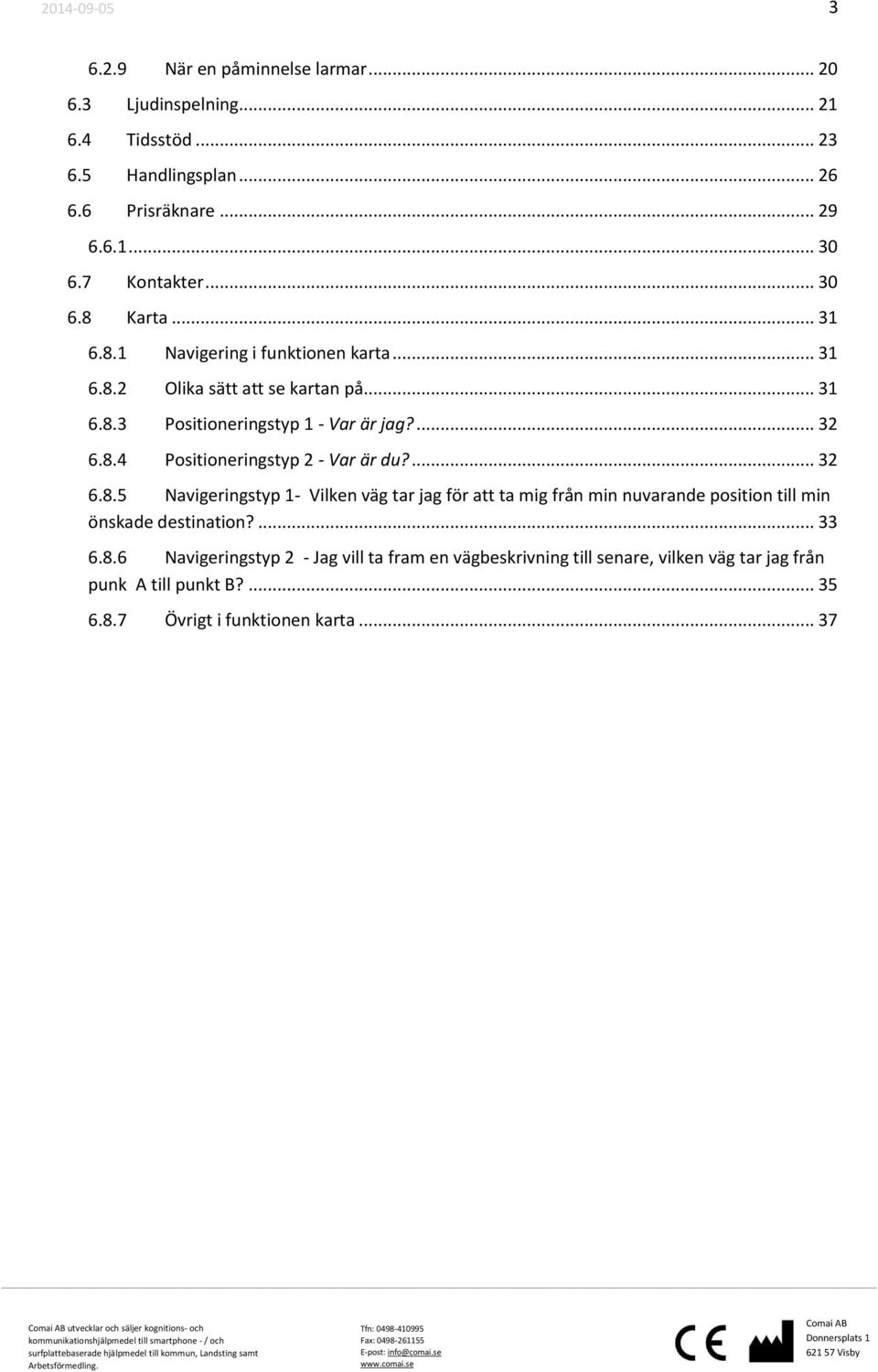 ... 32 6.8.5 Navigeringstyp 1- Vilken väg tar jag för att ta mig från min nuvarande position till min önskade destination?... 33 6.8.6 Navigeringstyp 2 - Jag vill ta fram en vägbeskrivning till senare, vilken väg tar jag från punk A till punkt B?