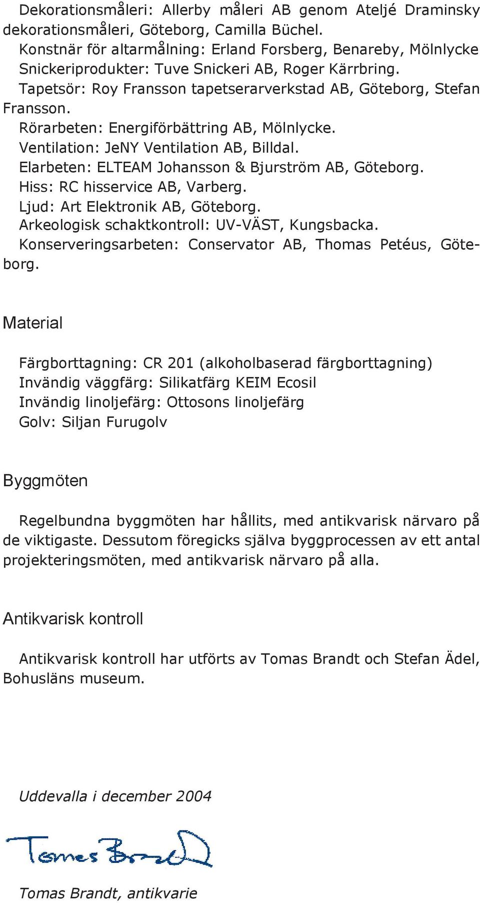 Rörarbeten: Energiförbättring AB, Mölnlycke. Ventilation: JeNY Ventilation AB, Billdal. Elarbeten: ELTEAM Johansson & Bjurström AB, Göteborg. Hiss: RC hisservice AB, Varberg.