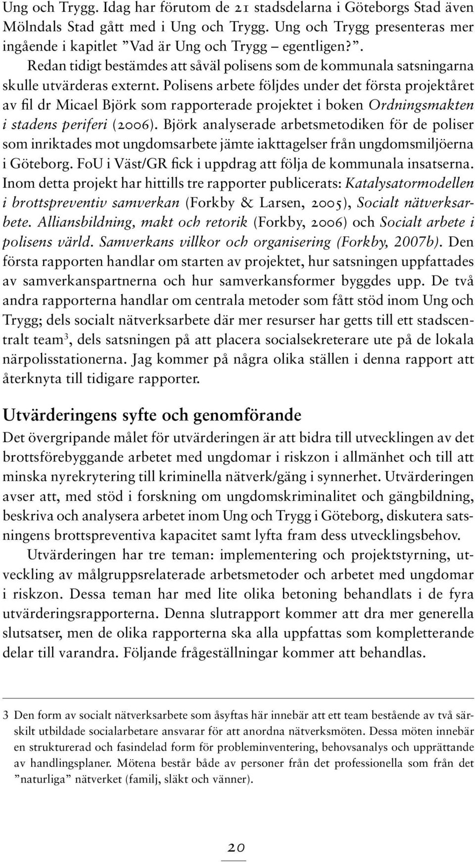 Polisens arbete följdes under det första projektåret av fil dr Micael Björk som rapporterade projektet i boken Ordningsmakten i stadens periferi (2006).