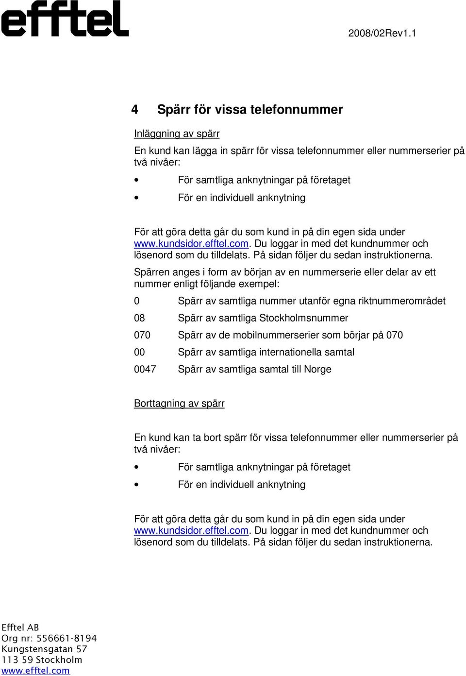 riktnummerområdet 08 Spärr av samtliga Stockholmsnummer 070 Spärr av de mobilnummerserier som börjar på 070 00 Spärr av samtliga