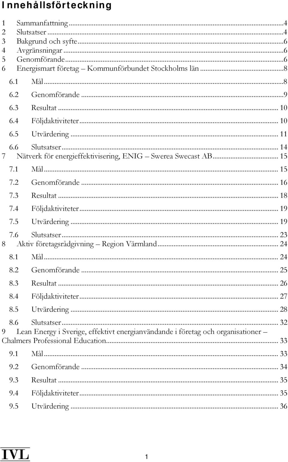 3 Resultat... 18 7.4 Följdaktiviteter... 19 7.5 Utvärdering... 19 7.6 Slutsatser... 23 8 Aktiv företagsrådgivning Region Värmland... 24 8.1 Mål... 24 8.2 Genomförande... 25 8.3 Resultat... 26 8.